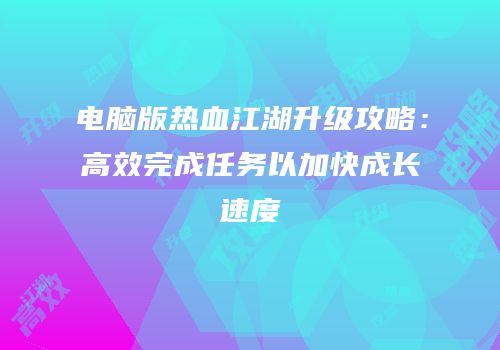 电脑版热血江湖升级攻略：高效完成任务以加快成长速度