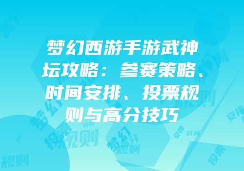 梦幻西游手游武神坛攻略：参赛策略、时间安排、投票规则与高分技巧