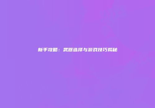 新手攻略：武器选择与游戏技巧揭秘