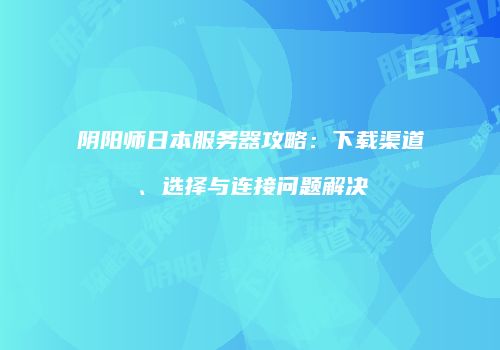 阴阳师日本服务器攻略：下载渠道、选择与连接问题解决