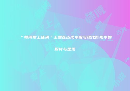 ＂师傅爱上徒弟＂主题在古代小说与现代影视中的探讨与呈现