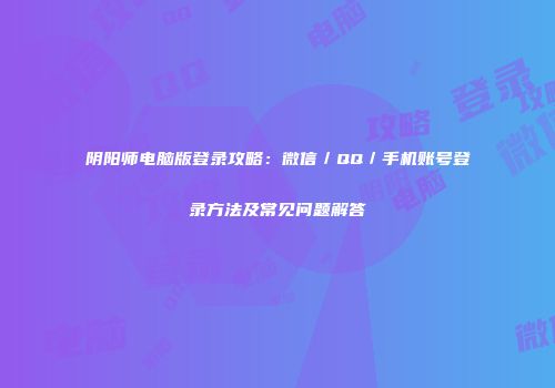 阴阳师电脑版登录攻略：微信／QQ／手机账号登录方法及常见问题解答