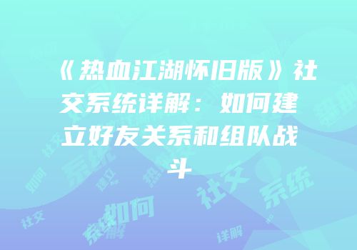 《热血江湖怀旧版》社交系统详解：如何建立好友关系和组队战斗