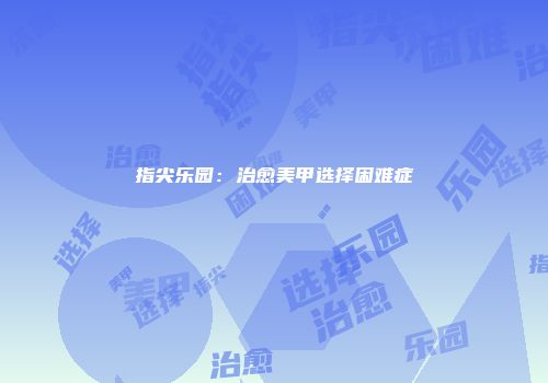 指尖乐园：治愈美甲选择困难症