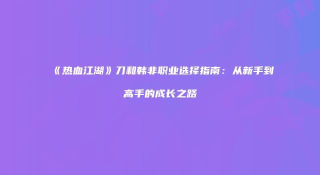 《热血江湖》刀和韩非职业选择指南：从新手到高手的成长之路