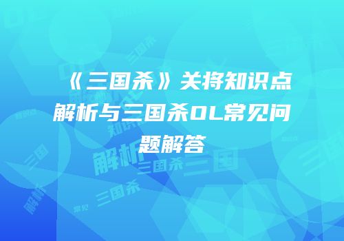 《三国杀》关将知识点解析与三国杀OL常见问题解答