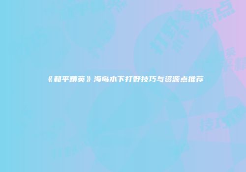 《和平精英》海岛水下打野技巧与资源点推荐