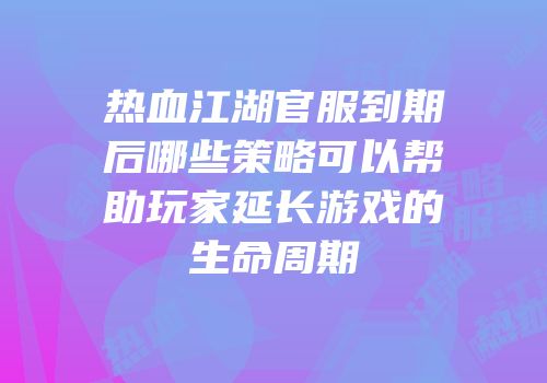 热血江湖官服到期后哪些策略可以帮助玩家延长游戏的生命周期