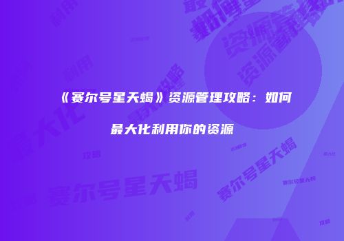 《赛尔号星天蝎》资源管理攻略：如何最大化利用你的资源