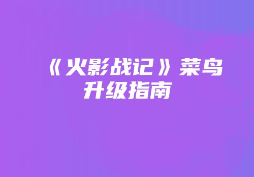 《火影战记》菜鸟升级指南