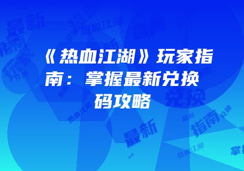 《热血江湖》玩家指南：掌握最新兑换码攻略
