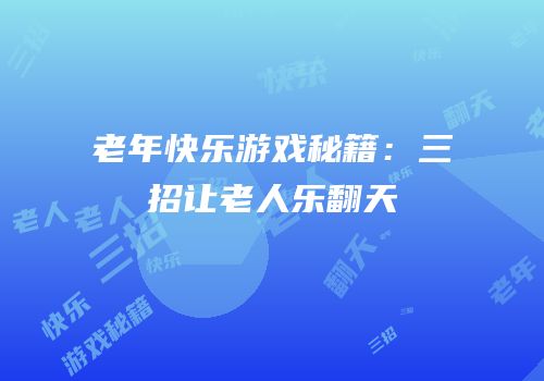 老年快乐游戏秘籍：三招让老人乐翻天