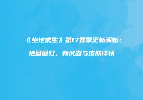 《绝地求生》第17赛季更新解析：地图回归、新武器与皮肤详情