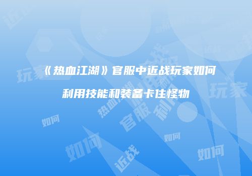 《热血江湖》官服中近战玩家如何利用技能和装备卡住怪物