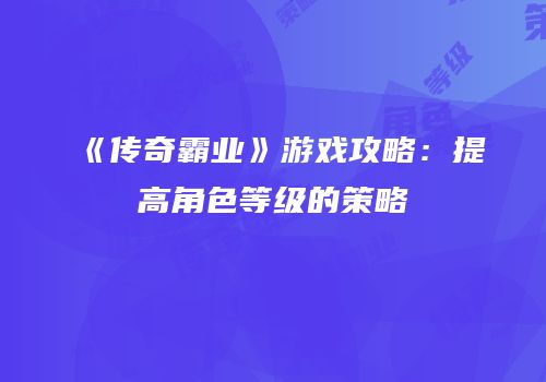 《传奇霸业》游戏攻略：提高角色等级的策略