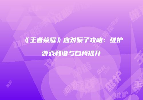 《王者荣耀》应对喷子攻略：维护游戏和谐与自我提升