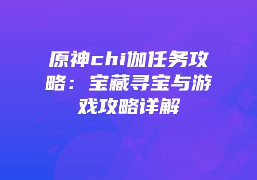 原神chi伽任务攻略：宝藏寻宝与游戏攻略详解