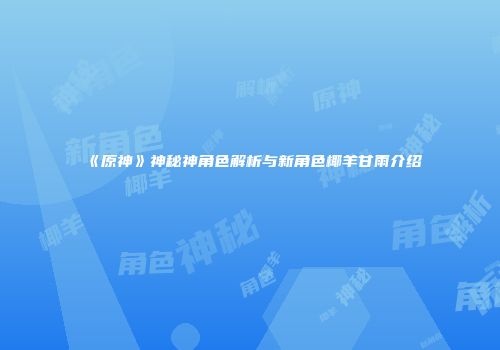 《原神》神秘神角色解析与新角色椰羊甘雨介绍