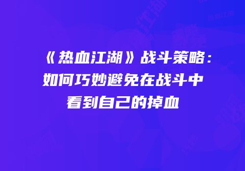 《热血江湖》战斗策略：如何巧妙避免在战斗中看到自己的掉血