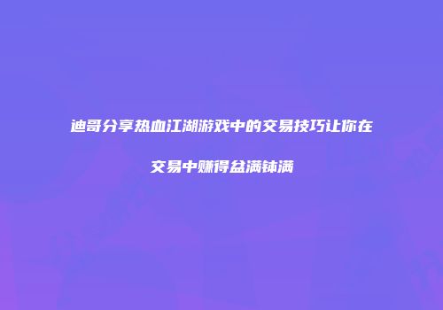 迪哥分享热血江湖游戏中的交易技巧让你在交易中赚得盆满钵满