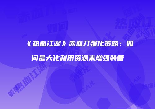 《热血江湖》赤血刀强化策略：如何最大化利用资源来增强装备