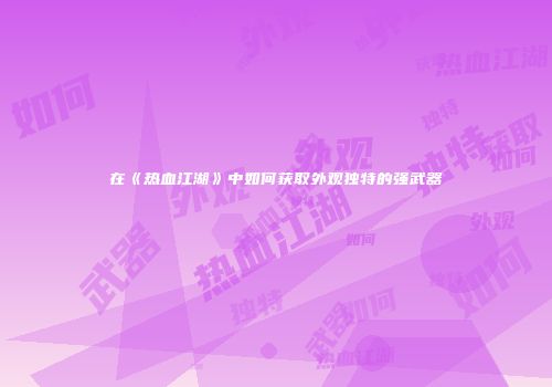 在《热血江湖》中如何获取外观独特的强武器