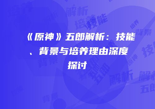 《原神》五郎解析：技能、背景与培养理由深度探讨