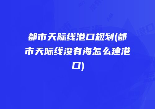 都市天际线港口规划(都市天际线没有海怎么建港口)
