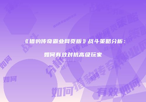 《猎豹传奇霸业网页版》战斗策略分析：如何有效对抗高级玩家