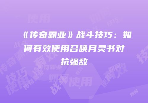 《传奇霸业》战斗技巧：如何有效使用召唤月灵书对抗强敌