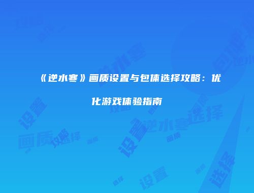 《逆水寒》画质设置与包体选择攻略：优化游戏体验指南