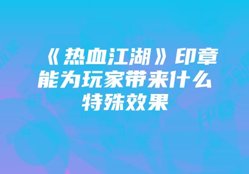 《热血江湖》印章能为玩家带来什么特殊效果