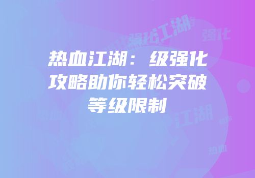 热血江湖：级强化攻略助你轻松突破等级限制