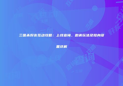 三国杀好友互动攻略：上线查询、邀请玩法及隐身设置详解