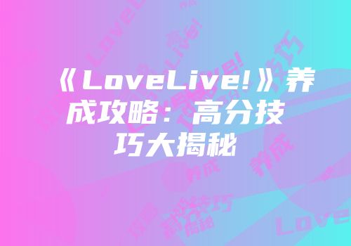 《LoveLive!》养成攻略：高分技巧大揭秘