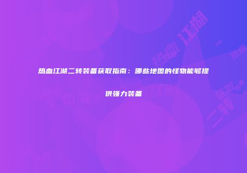 热血江湖二转装备获取指南：哪些地图的怪物能够提供强力装备