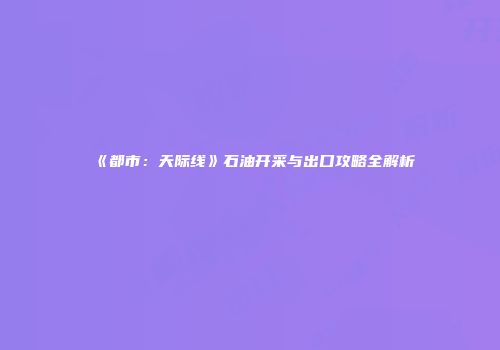 《都市：天际线》石油开采与出口攻略全解析