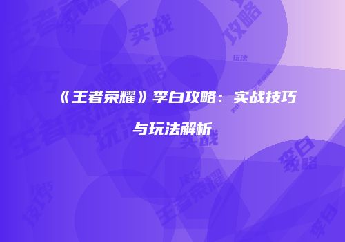 《王者荣耀》李白攻略：实战技巧与玩法解析