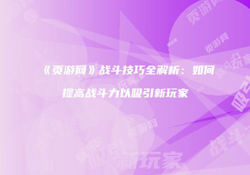 《页游网》战斗技巧全解析：如何提高战斗力以吸引新玩家
