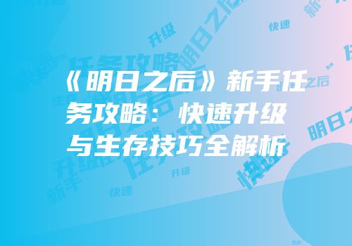 《明日之后》新手任务攻略：快速升级与生存技巧全解析