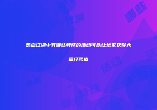 热血江湖中有哪些特殊的活动可以让玩家获得大量经验值