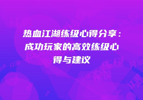 热血江湖练级心得分享：成功玩家的高效练级心得与建议