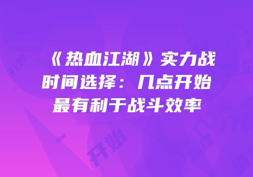 《热血江湖》实力战时间选择：几点开始最有利于战斗效率