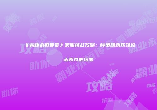 《霸业永恒传奇》跨服挑战攻略：种策略助你轻松击败其他玩家