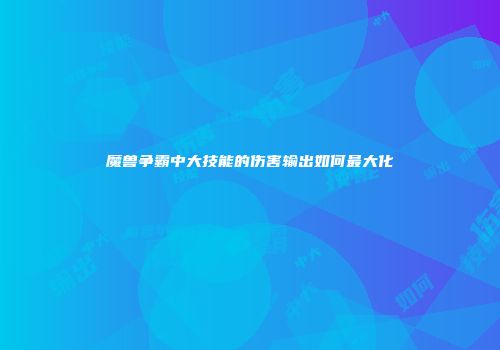 魔兽争霸中大技能的伤害输出如何最大化