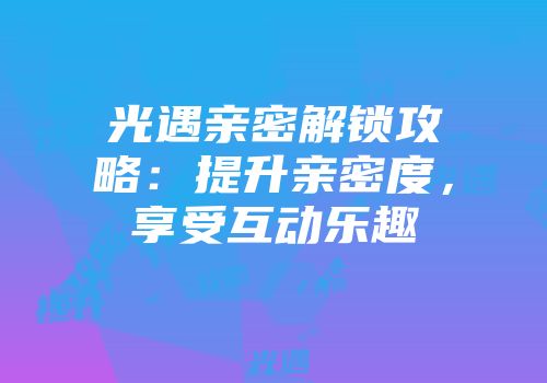 光遇亲密解锁攻略：提升亲密度，享受互动乐趣