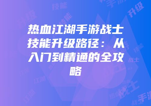 热血江湖手游战士技能升级路径：从入门到精通的全攻略