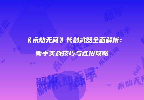 《永劫无间》长剑武器全面解析：新手实战技巧与连招攻略