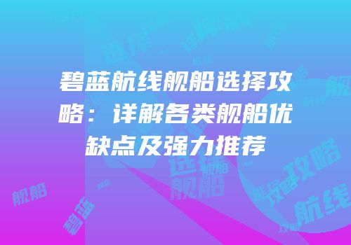 碧蓝航线舰船选择攻略：详解各类舰船优缺点及强力推荐