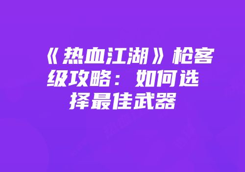 《热血江湖》枪客级攻略：如何选择最佳武器